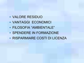    VALORE RESIDUO
   VANTAGGI ECONOMICI
   FILOSOFIA “AMBIENTALE”
   SPENDERE IN FORMAZIONE
   RISPARMIARE COSTI DI LICENZA
 