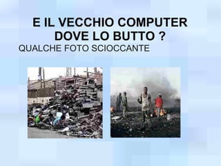 E IL VECCHIO COMPUTER
      DOVE LO BUTTO ?
QUALCHE FOTO SCIOCCANTE
 