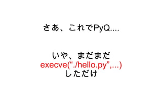 さあ、これでPyQ....


  いや、まだまだ
execve(“./hello.py”,...)
     しただけ
 