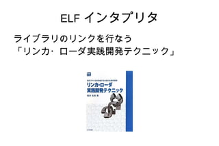 ELF インタプリタ
ライブラリのリンクを行なう
「リンカ・ローダ実践開発テクニック」
 