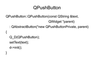 QPushButton
QPushButton::QPushButton(const QString &text,
                            QWidget *parent)
    : QAbstractButton(*new QPushButtonPrivate, parent)
{
    Q_D(QPushButton);
    setText(text);
    d->init();
}
 