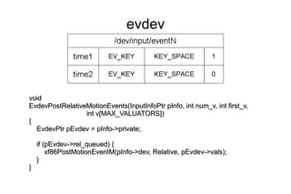 evdev



void
EvdevPostRelativeMotionEvents(InputInfoPtr pInfo, int num_v, int first_v,
                 int v[MAX_VALUATORS])
{
  EvdevPtr pEvdev = pInfo->private;

    if (pEvdev->rel_queued) {
        xf86PostMotionEventM(pInfo->dev, Relative, pEvdev->vals);
    }
}
 