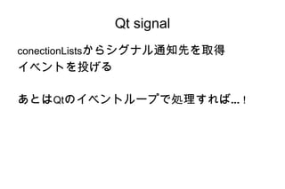 Qt signal
conectionListsからシグナル通知先を取得
イベントを投げる

あとはQtのイベントループで処理すれば… !
 