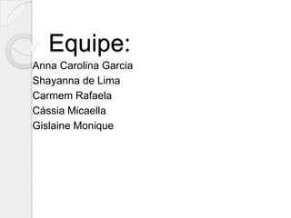 Equipe:
Anna Carolina Garcia
Shayanna de Lima
Carmem Rafaela
Cássia Micaella
Gislaine Monique
 