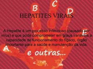 HEPATITES VIRAIS

 A Hepatite é um processo infeccioso (causado por
vírus) e que pode comprometer em graus variáveis a
    capacidade de funcionamento do fígado, órgão
   importante para a saúde e manutenção da vida.
 