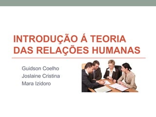 INTRODUÇÃO Á TEORIA
DAS RELAÇÕES HUMANAS
 Guidson Coelho
 Joslaine Cristina
 Mara Izidoro
 