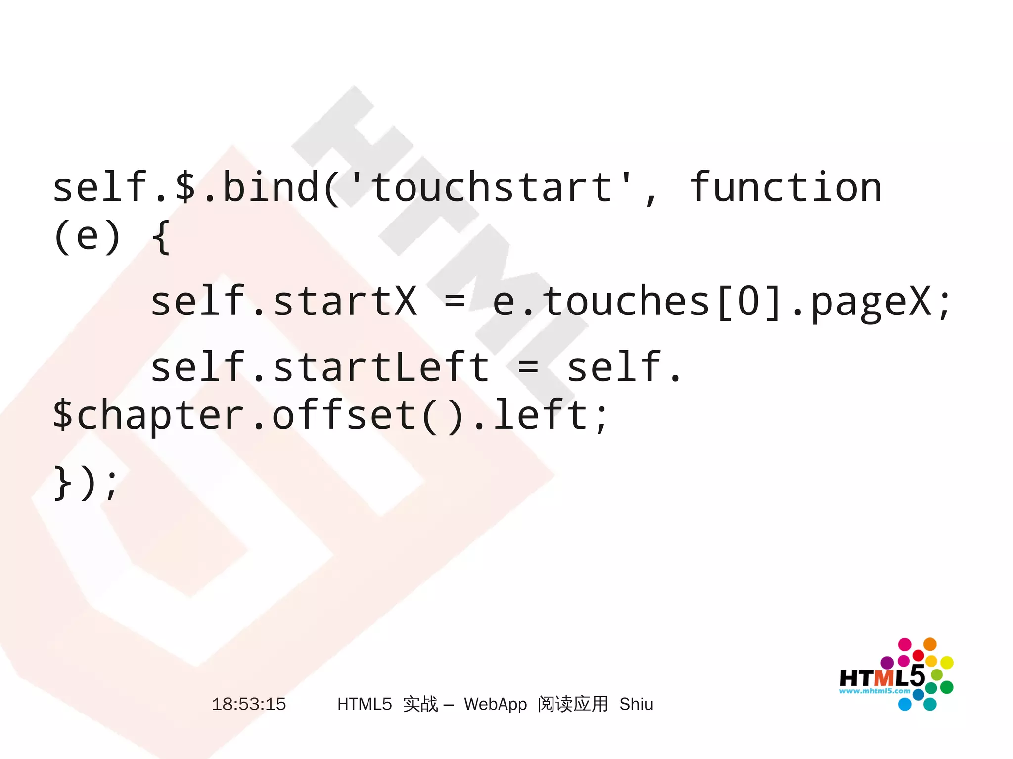 self.$.bind('touchstart', function
(e) {
      self.startX = e.touches[0].pageX;
    self.startLeft = self.
$chapter.offset().left;
});




        18:53:15   HTML5 实战 – WebApp 阅读应用 Shiu
 