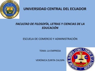 UNIVERSIDAD CENTRAL DEL ECUADOR


FACULTAD DE FILOSOFÍA, LETRAS Y CIENCIAS DE LA
                 EDUCACIÓN


    ESCUELA DE COMERCIO Y ADMINISTRACIÓN


               TEMA: LA EMPRESA


             VERÓNICA ZURITA CALISPA
 