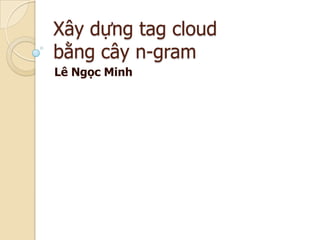 Xây dựng tag cloud
bằng cây n-gram
Lê Ngọc Minh
 
