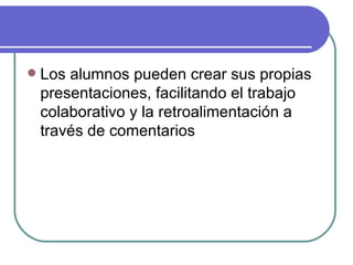    Los alumnos pueden crear sus propias
    presentaciones, facilitando el trabajo
    colaborativo y la retroalimentación a
    través de comentarios
 