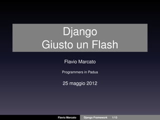 Django
Giusto un Flash
       Flavio Marcato

      Programmers in Padua


      25 maggio 2012




   Flavio Marcato   Django Framework   1/13
 
