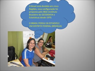 O Brasil está dividido em cinco
Regiões, essa configuração foi
proposta pelo IBGE (Instituto
Brasileiro de GEOGRAFIA e
Estatística) desde 1970.

O BRASIL POSSUI 26 ESTADOS E
UM DISTRITO FEDERAL (BRASÍLIA)
 