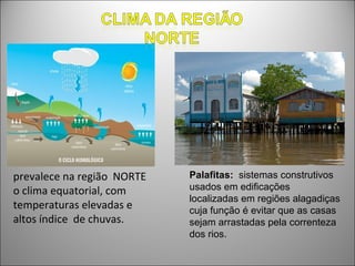 prevalece na região NORTE   Palafitas: sistemas construtivos
o clima equatorial, com     usados em edificações
                            localizadas em regiões alagadiças
temperaturas elevadas e     cuja função é evitar que as casas
altos índice de chuvas.     sejam arrastadas pela correnteza
                            dos rios.
 