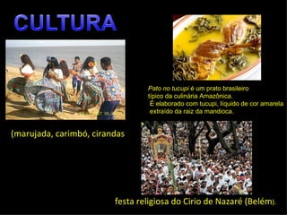 Pato no tucupi é um prato brasileiro
                                 típico da culinária Amazônica.
                                  É elaborado com tucupi, líquido de cor amarela
                                  extraído da raiz da mandioca.


(marujada, carimbó, cirandas




                         festa religiosa do Cirio de Nazaré (Belém).
 