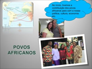 No início, tivemos a
contribuição dos povos
africanos para com a nossa
política, cultura, economia
etc.
 