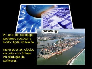 Na área de tecnologia,
podemos destacar o
Porto Digital do Recife

maior polo tecnológico
do país, com ênfase
na produção de
softwares.
 