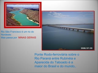 Rio São Francisco é um rio do
Nordeste:
Mas passa por MINAS GERAIS




                           Ponte Rodo-ferroviária sobre o
                           Rio Paraná entre Rubinéia e
                           Aparecida do Taboado é a
                           maior do Brasil e do mundo,.
 