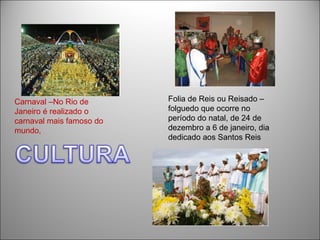 Carnaval –No Rio de       Folia de Reis ou Reisado –
Janeiro é realizado o     folguedo que ocorre no
carnaval mais famoso do   período do natal, de 24 de
mundo,                    dezembro a 6 de janeiro, dia
                          dedicado aos Santos Reis
 