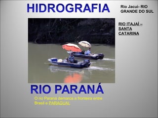 Rio Jacuí- RIO
                                          GRANDE DO SUL


                                         RIO ITAJAÍ –
                                         SANTA
                                         CATARINA




O rio Paraná demarca a fronteira entre
Brasil e PARAGUAI.
 
