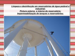 Limpeza e desinfecção em reservatórios de água potável e
                       industrial;
       Pintura externa e interna do reservatório;
     Impermeabilização de tanques e reservatórios;
 