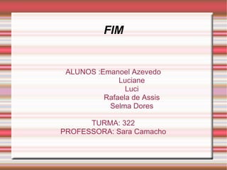 FIM


 ALUNOS :Emanoel Azevedo
              Luciane
                Luci
          Rafaela de Assis
           Selma Dores

      TURMA: 322
PROFESSORA: Sara Camacho
 