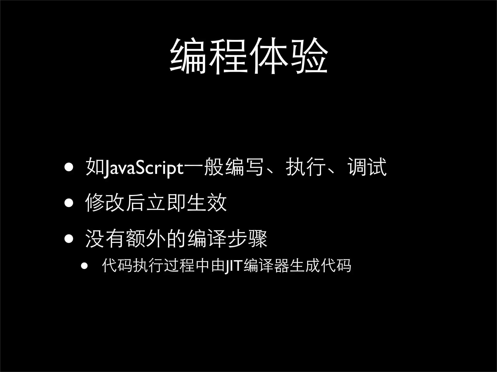 编程体验

• 如JavaScript⼀一般编写、执行、调试
• 修改后立即生效
• 没有额外的编译步骤
 •   代码执行过程中由JIT编译器生成代码
 