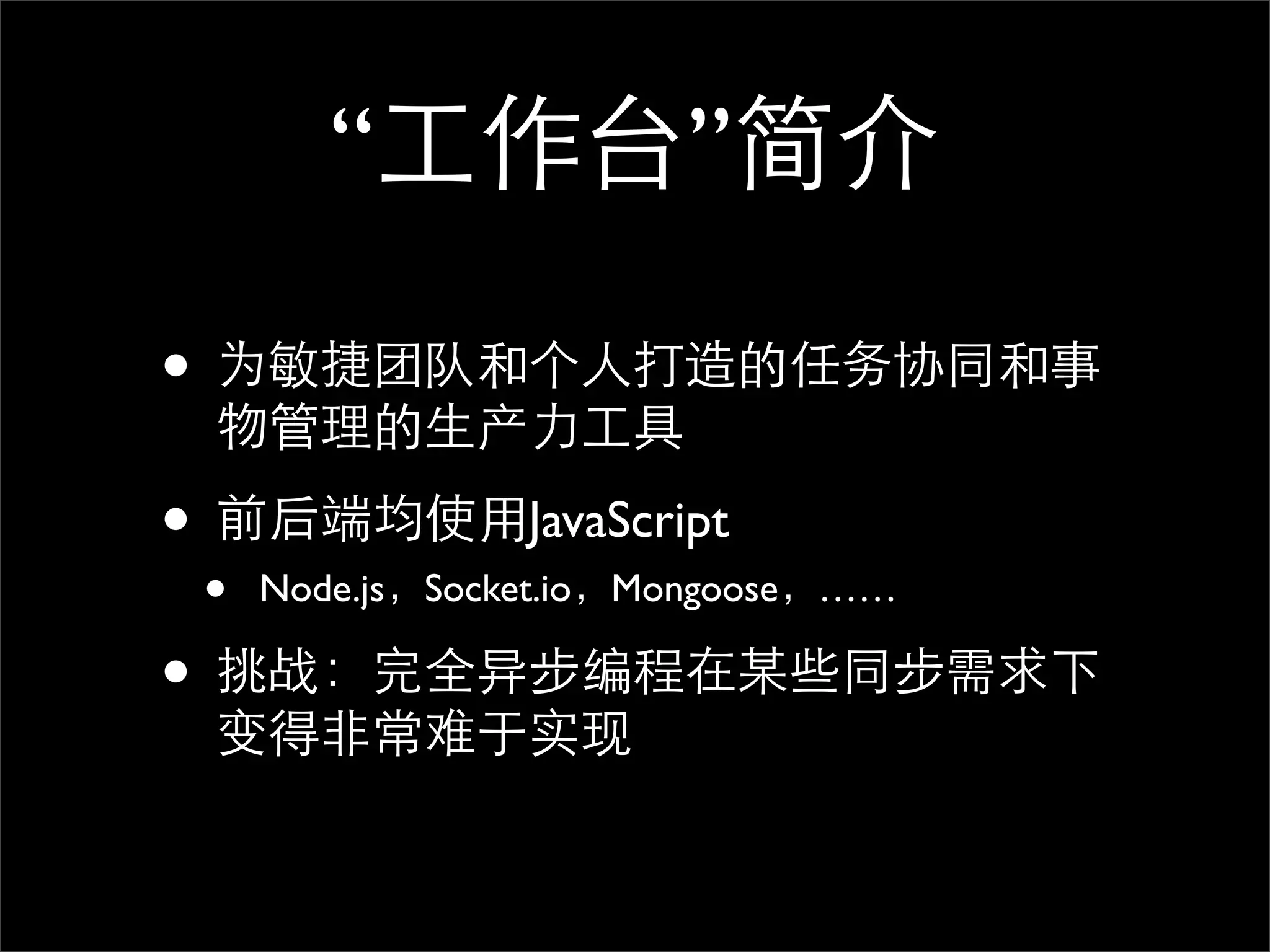 “工作台”简介

• 为敏捷团队和个人打造的任务协同和事
 物管理的生产力工具

• 前后端均使用JavaScript
 •   Node.js，Socket.io，Mongoose，……

• 挑战：完全异步编程在某些同步需求下
 变得非常难于实现
 