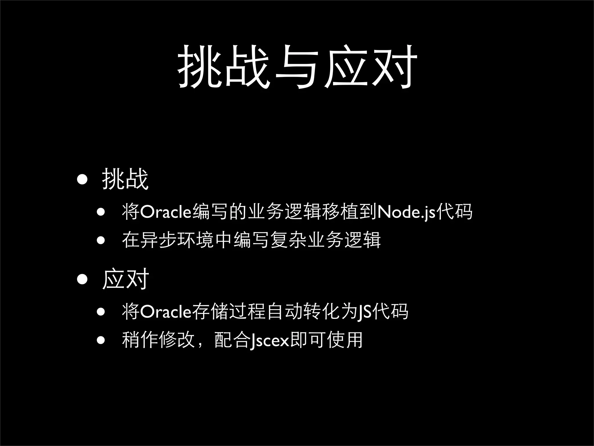 挑战与应对

• 挑战
 •   将Oracle编写的业务逻辑移植到Node.js代码
 •   在异步环境中编写复杂业务逻辑

• 应对
 •   将Oracle存储过程自动转化为JS代码
 •   稍作修改，配合Jscex即可使用
 