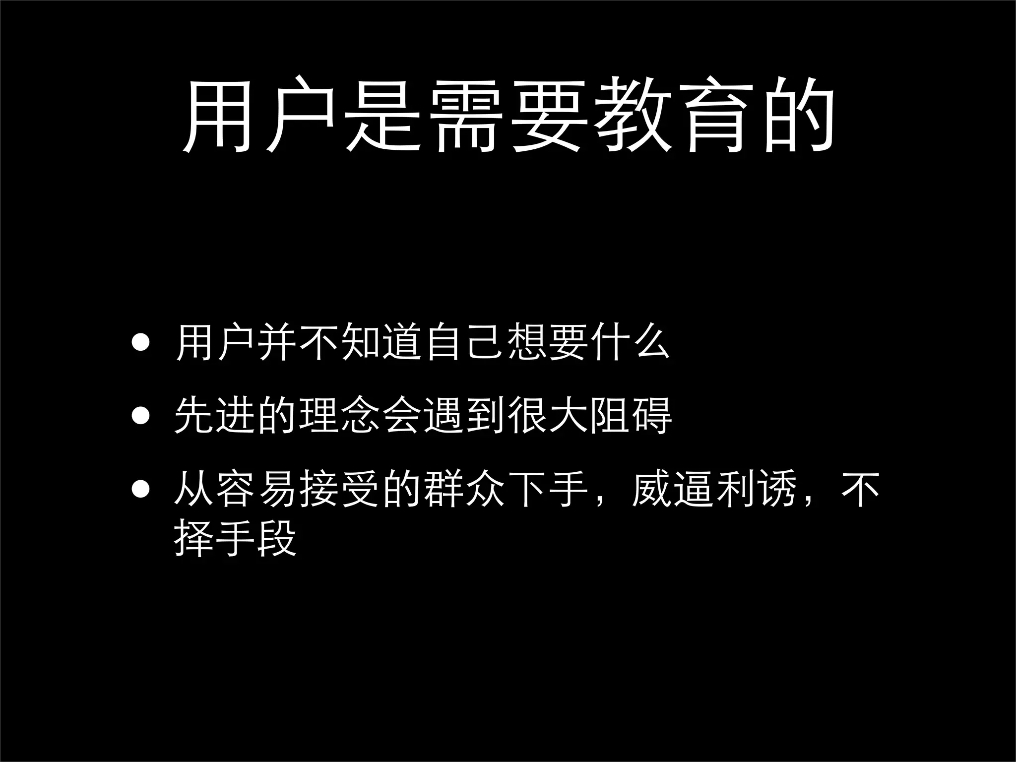 用户是需要教育的

• 用户并不知道自己想要什么
• 先进的理念会遇到很大阻碍
• 从容易接受的群众下手，威逼利诱，不
 择手段
 