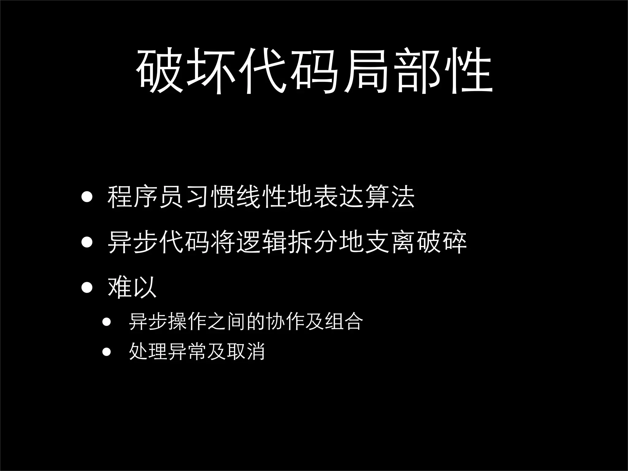 破坏代码局部性

• 程序员习惯线性地表达算法
• 异步代码将逻辑拆分地支离破碎
• 难以
•   异步操作之间的协作及组合
•   处理异常及取消
 