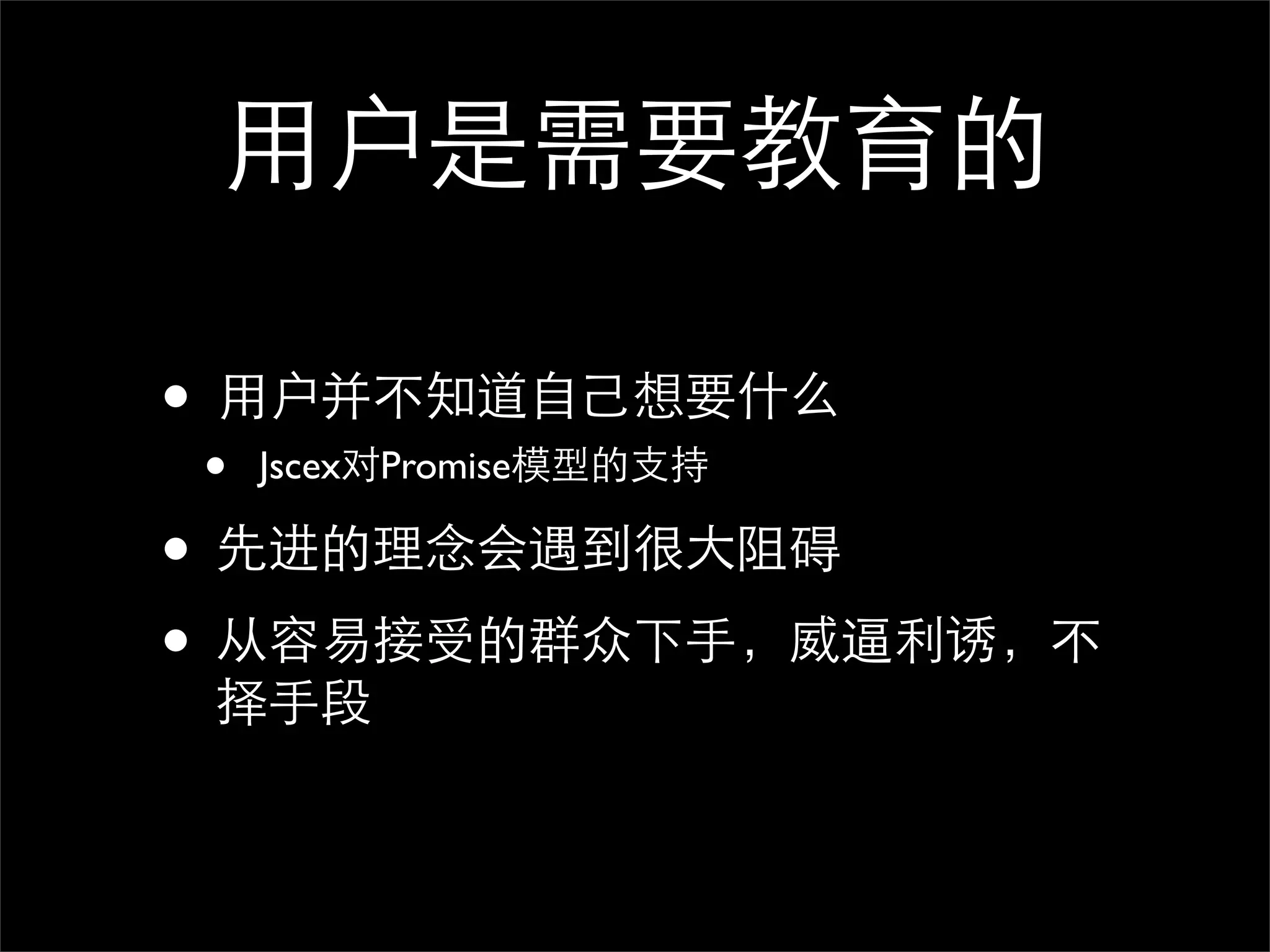 用户是需要教育的

• 用户并不知道自己想要什么
•   Jscex对Promise模型的支持

• 先进的理念会遇到很大阻碍
• 从容易接受的群众下手，威逼利诱，不
 择手段
 