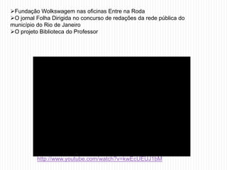 Fundação Wolkswagem nas oficinas Entre na Roda
O jornal Folha Dirigida no concurso de redações da rede pública do
município do Rio de Janeiro
O projeto Biblioteca do Professor




          http://www.youtube.com/watch?v=kwEcUEUJ1bM
 