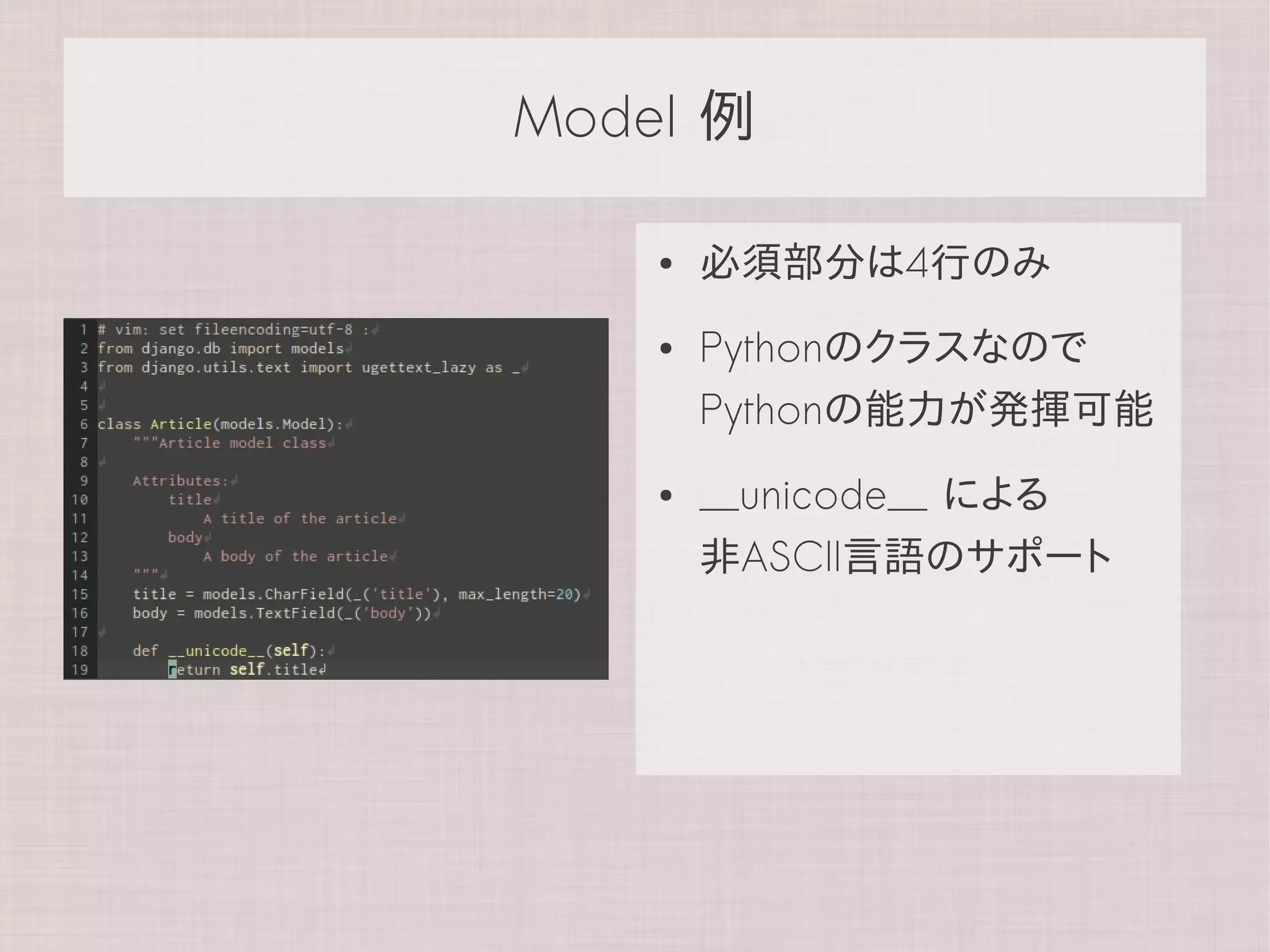 Model 例

    ●   必須部分は4行のみ
    ●   Pythonのクラスなので
        Pythonの能力が発揮可能
    ●   __unicode__ による
        非ASCII言語のサポート
 