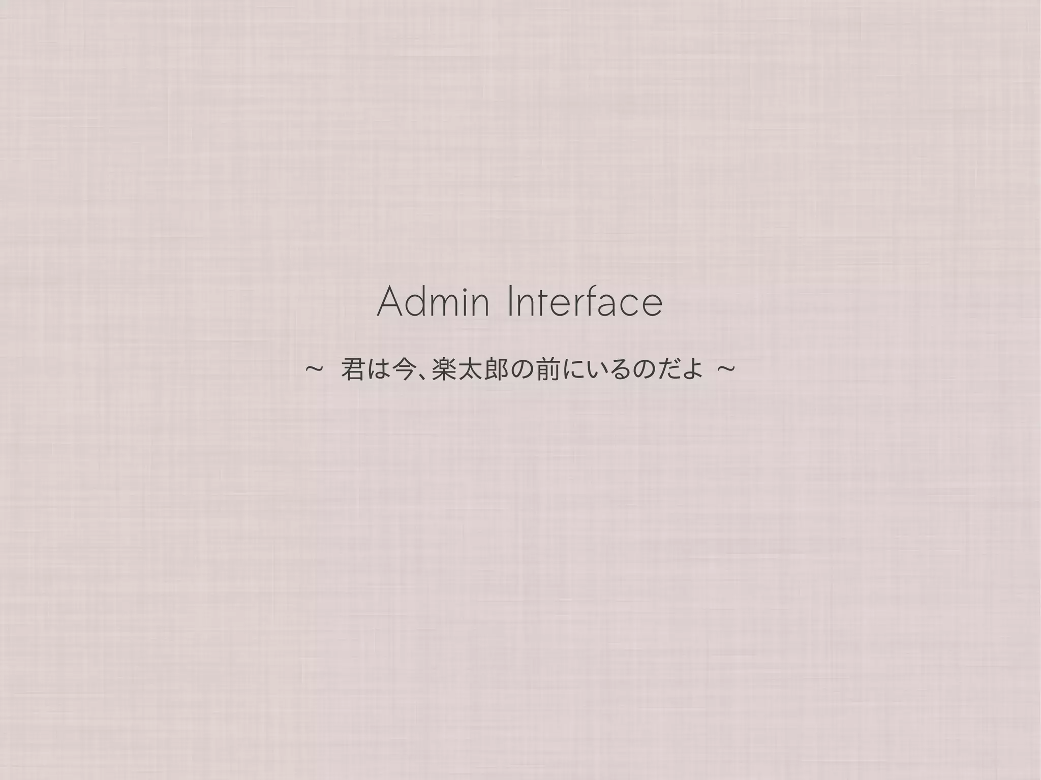 Admin Interface
~   君は今、楽太郎の前にいるのだよ    ~
 