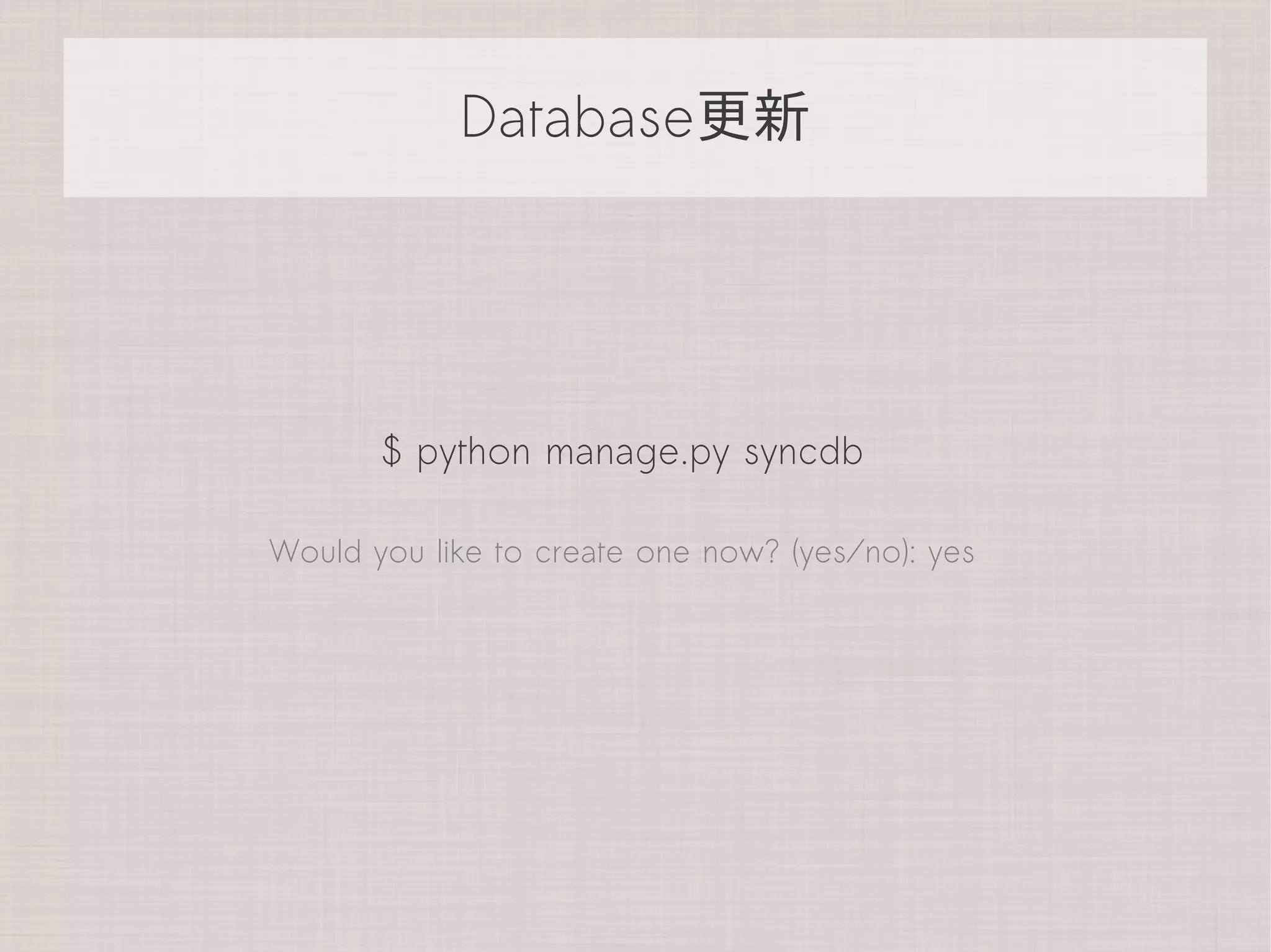 Database更新




       $ python manage.py syncdb

Would you like to create one now? (yes/no): yes
 