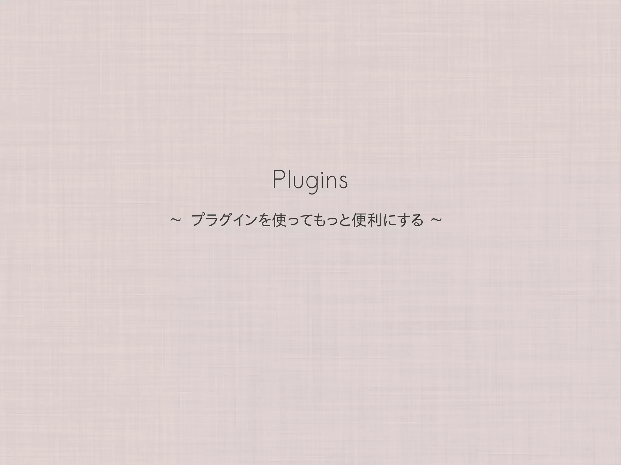 Plugins
~   プラグインを使ってもっと便利にする   ~
 