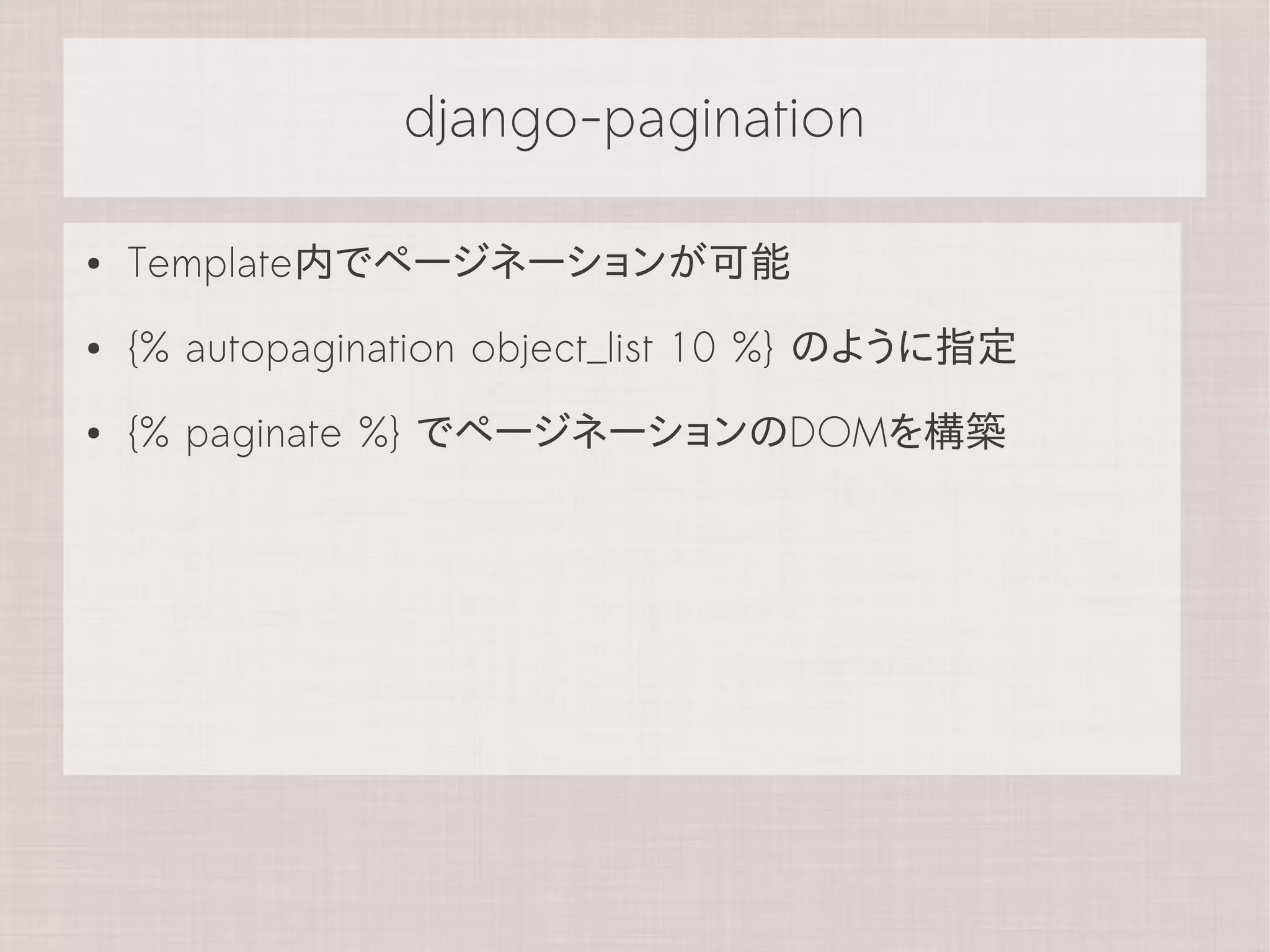 django-pagination

●   Template内でページネーションが可能
●   {% autopagination object_list 10 %} のように指定
●   {% paginate %} でページネーションのDOMを構築
 