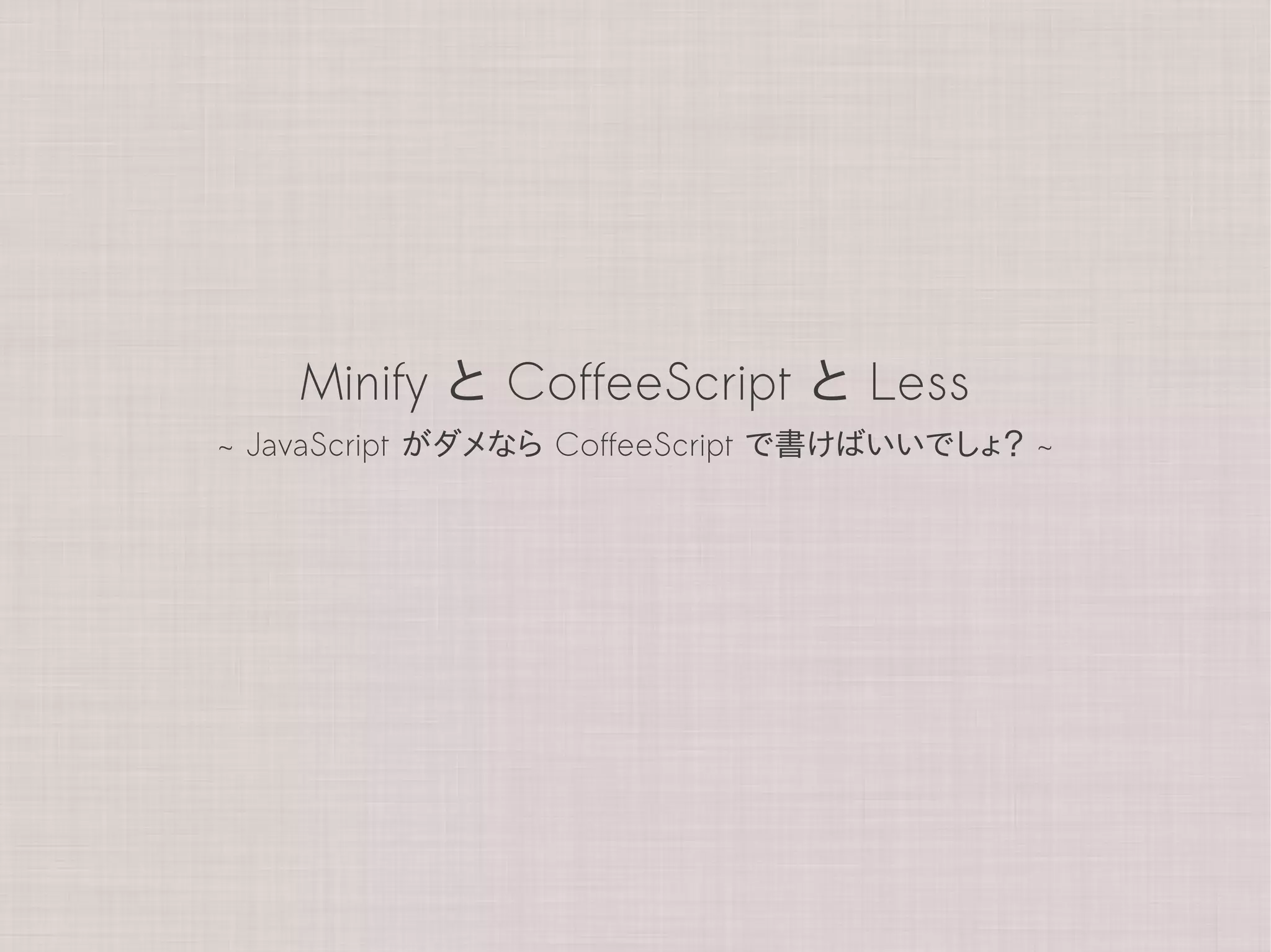 Minify と CoffeeScript と Less
~ JavaScript がダメなら CoffeeScript で書けばいいでしょ？ ~
 