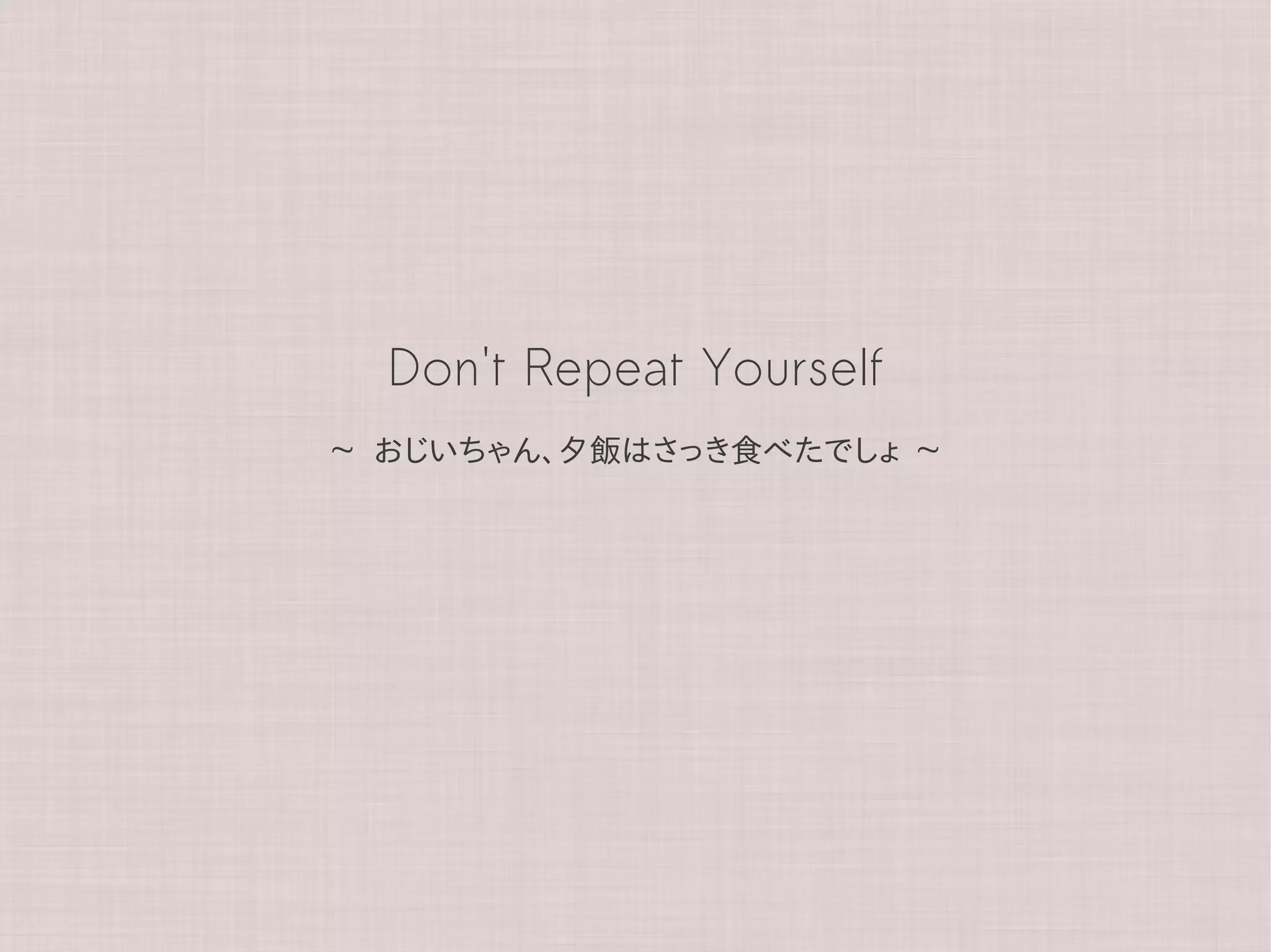 Don't Repeat Yourself
~   おじいちゃん、夕飯はさっき食べたでしょ     ~
 