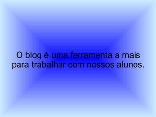 O blog é uma ferramenta a mais para trabalhar com nossos alunos. 
