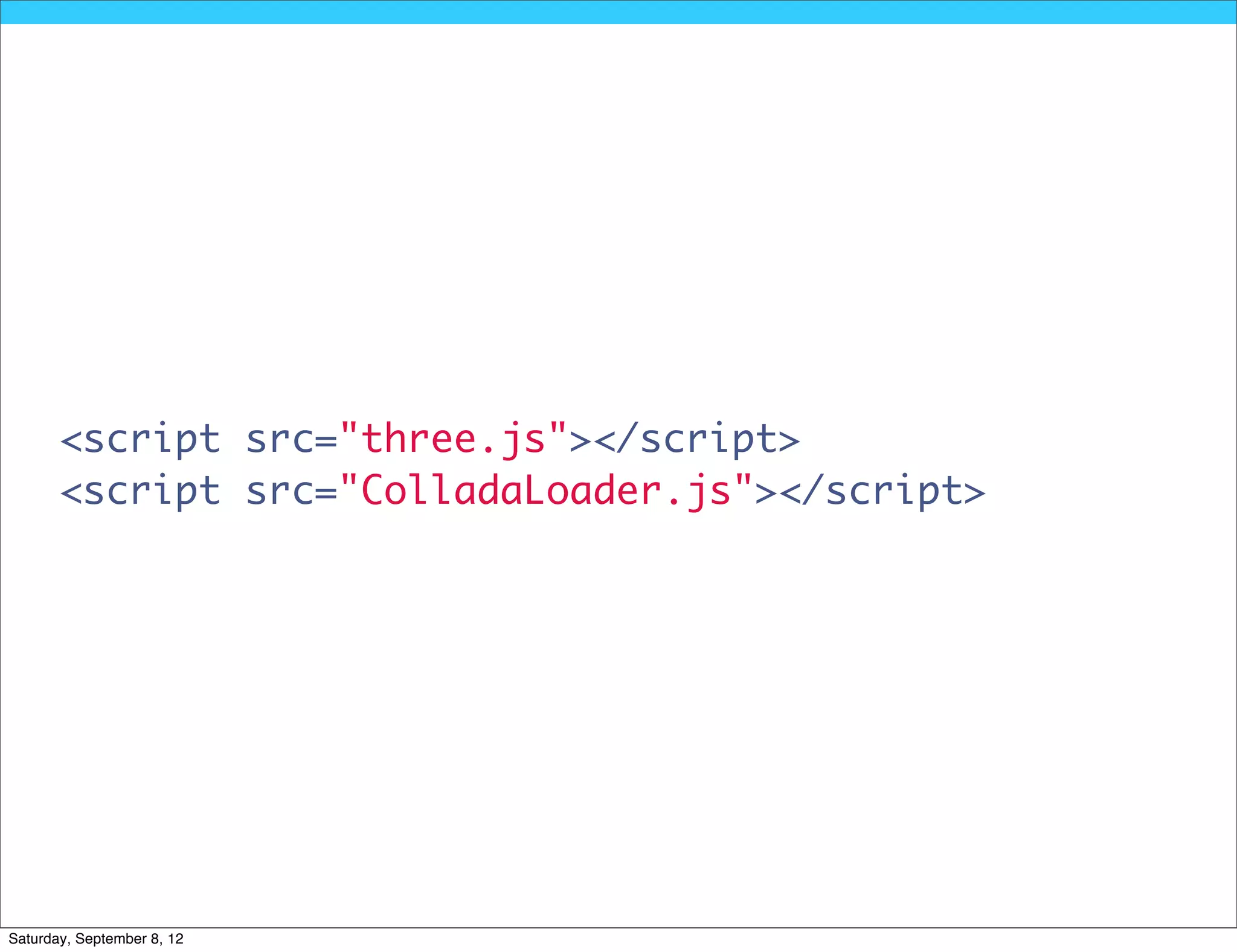 <script src="three.js"></script>
       <script src="ColladaLoader.js"></script>




Saturday, September 8, 12
 