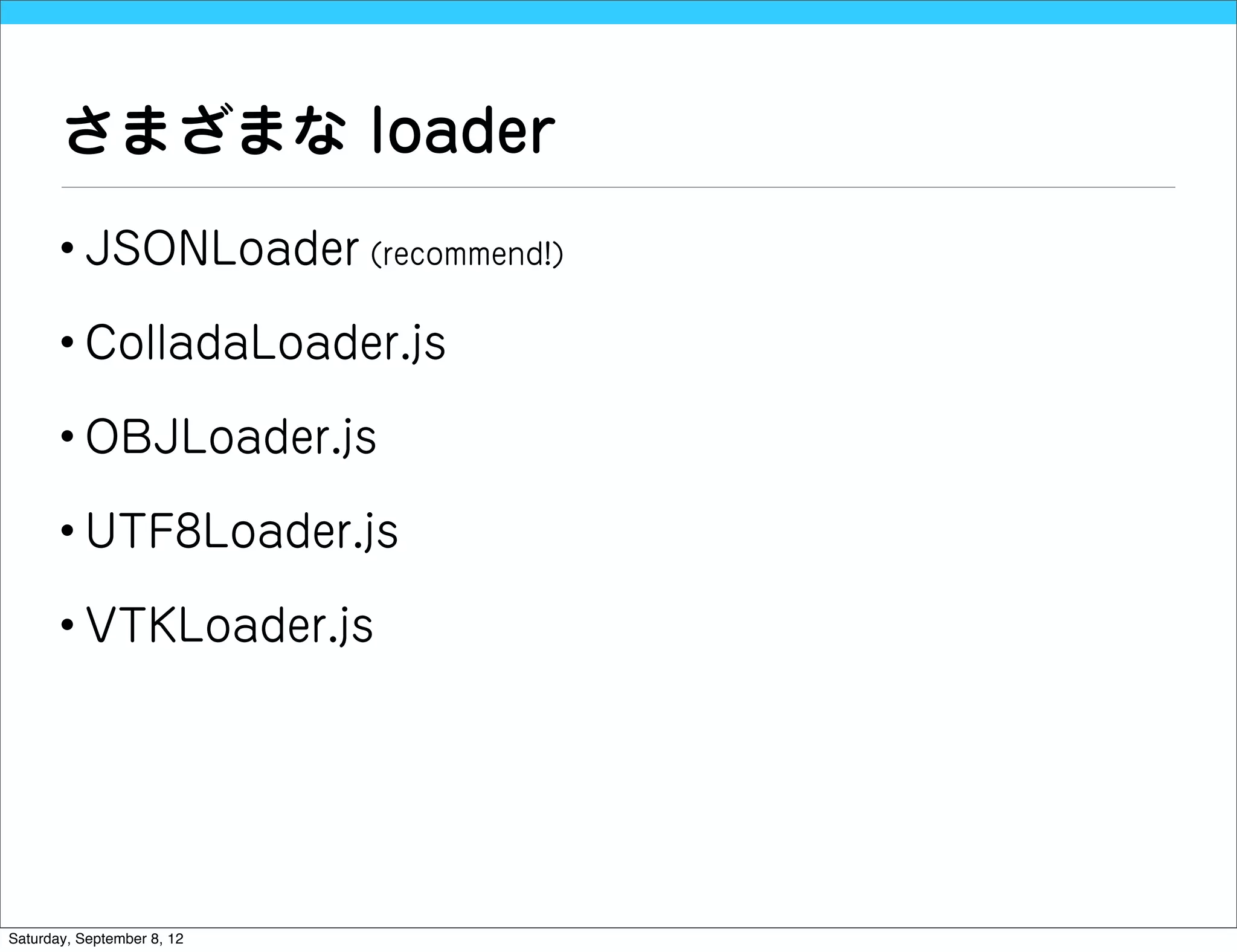 さまざまな loader
       • JSONLoader (recommend!)

       • ColladaLoader.js

       • OBJLoader.js

       • UTF8Loader.js

       • VTKLoader.js




Saturday, September 8, 12
 