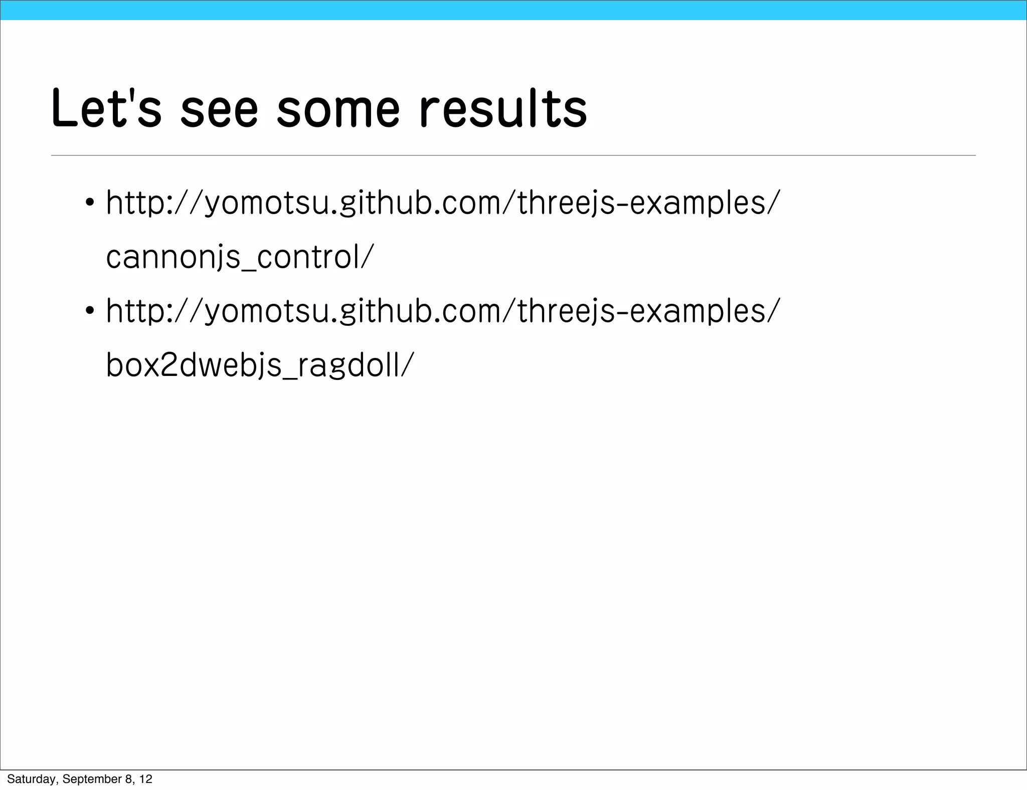 Let's see some results
             • http://yomotsu.github.com/threejs-examples/
                cannonjs_control/
             • http://yomotsu.github.com/threejs-examples/
                box2dwebjs_ragdoll/




Saturday, September 8, 12
 
