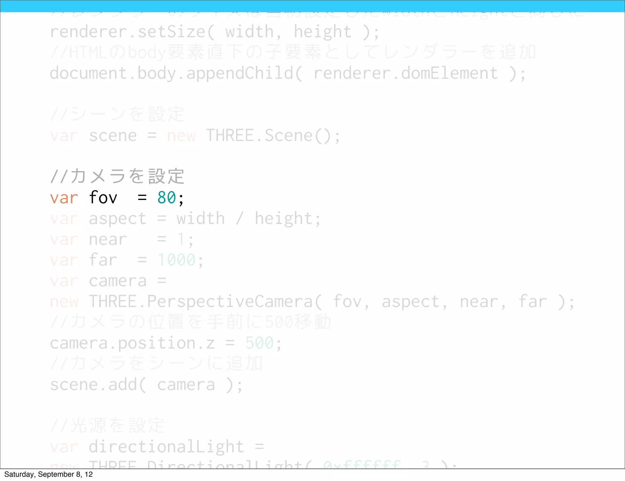 //レンダラーのサイズは当初設定したwidthとheightと同じに
            renderer.setSize( width, height );
            //HTMLのbody要素直下の子要素としてレンダラーを追加
            document.body.appendChild( renderer.domElement );

            //シーンを設定
            var scene = new THREE.Scene();

            //カメラを設定
            var fov = 80;
            var aspect = width / height;
            var near   = 1;
            var far = 1000;
            var camera =
            new THREE.PerspectiveCamera( fov, aspect, near, far );
            //カメラの位置を手前に500移動
            camera.position.z = 500;
            //カメラをシーンに追加
            scene.add( camera );

            //光源を設定
            var directionalLight =
            new THREE.DirectionalLight( 0xffffff, 3 );
Saturday, September 8, 12
 
