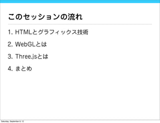 このセッションの流れ
       1. HTMLとグラフィックス技術

       2. WebGLとは

       3. Three.jsとは

       4. まとめ




Saturday, September 8, 12
 