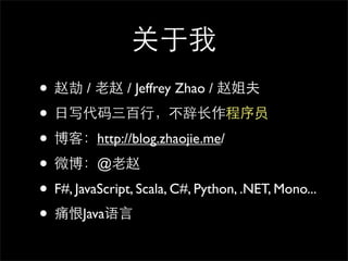 关于我
• 赵劼 / ⽼老赵 / Jeffrey Zhao / 赵姐夫
• ⽇日写代码三百⾏行，不辞⻓长作程序员
• 博客：http://blog.zhaojie.me/
• 微博：@⽼老赵
• F#, JavaScript, Scala, C#, Python, .NET, Mono...
• 痛恨Java语⾔言
 