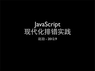 JavaScript
现代化排错实践
   赵劼 - 2012.9
 