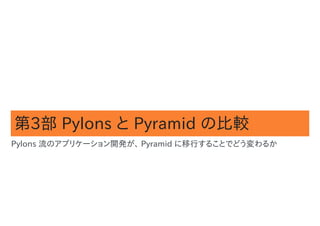 第3部 Pylons と Pyramid の比較
Pylons 流のアプリケーション開発が、 Pyramid に移行することでどう変わるか
 