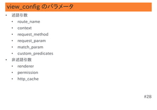 view_config のパラメータ
•   述語引数
    •   route_name
    •   context
    •   request_method
    •   request_param
    •   match_param
    •   custom_predicates
•   非述語引数
    •   renderer
    •   permission
    •   http_cache



                            #28
 