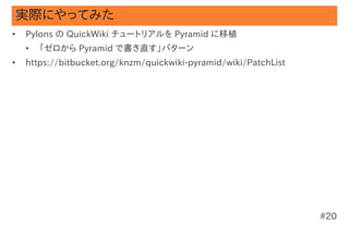 実際にやってみた
•   Pylons の QuickWiki チュートリアルを Pyramid に移植
    •   「ゼロから Pyramid で書き直す」パターン
•   https://bitbucket.org/knzm/quick...